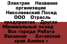 Электрик › Название организации ­ Николаевский Посад, ООО › Отрасль предприятия ­ Другое › Минимальный оклад ­ 1 - Все города Работа » Вакансии   . Алтайский край,Алейск г.